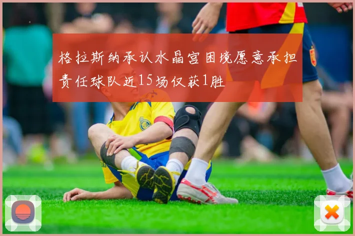 格拉斯纳承认水晶宫困境愿意承担责任球队近15场仅获1胜