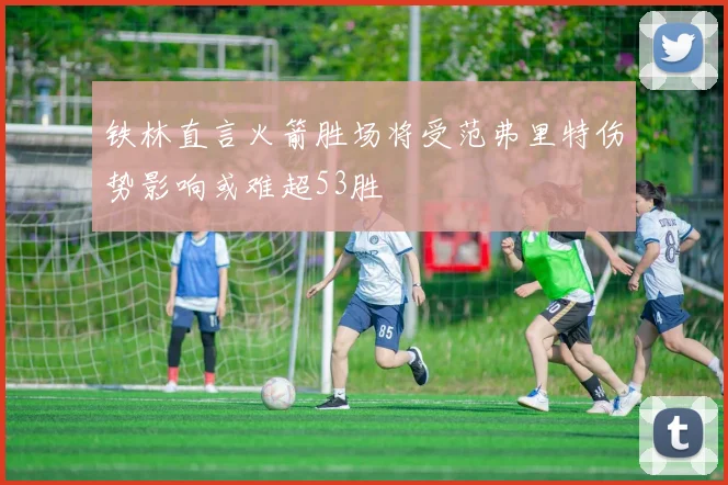 铁林直言火箭胜场将受范弗里特伤势影响或难超53胜