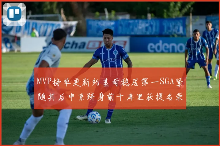 MVP榜单更新约基奇稳居第一SGA紧随其后申京跻身前十库里获提名荣耀