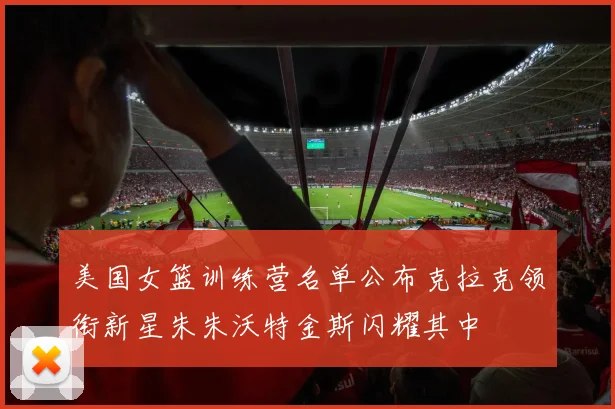 美国女篮训练营名单公布克拉克领衔新星朱朱沃特金斯闪耀其中