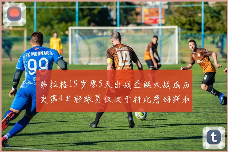 弗拉格19岁零5天出战圣诞大战成历史第4年轻球员仅次于科比詹姆斯和威洛比