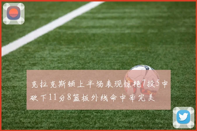 克拉克斯顿上半场表现惊艳7投5中砍下11分8篮板外线命中率完美