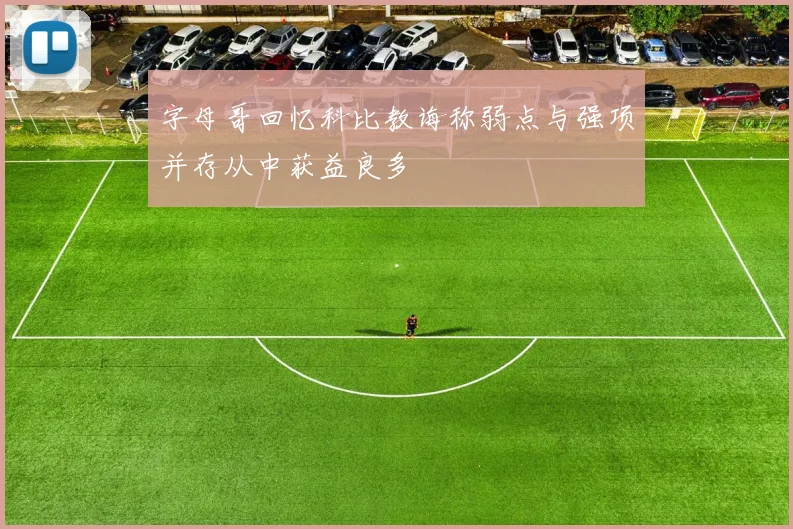 字母哥回忆科比教诲称弱点与强项并存从中获益良多