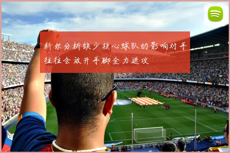 科尔分析缺少核心球队的影响对手往往会放开手脚全力进攻