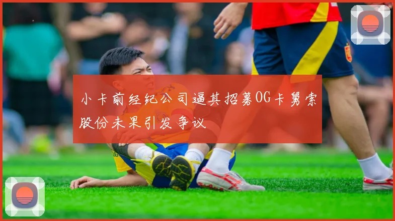 小卡前经纪公司逼其招募OG卡舅索股份未果引发争议