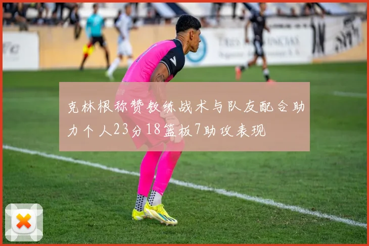 克林根称赞教练战术与队友配合助力个人23分18篮板7助攻表现
