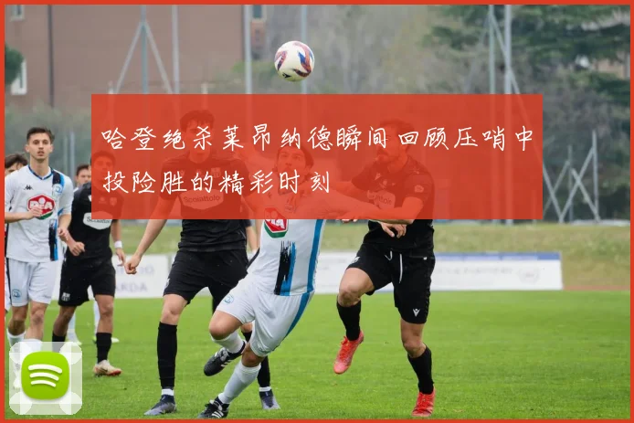 哈登绝杀莱昂纳德瞬间回顾压哨中投险胜的精彩时刻