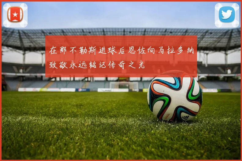 在那不勒斯进球后恩佐向马拉多纳致敬永远铭记传奇之光