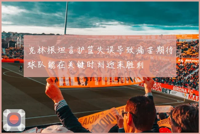 克林根坦言护筐失误导致痛苦期待球队能在关键时刻迎来胜利