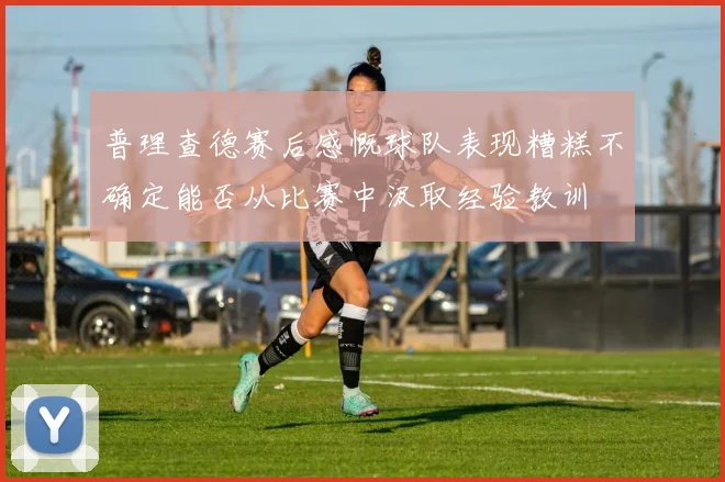 普理查德赛后感慨球队表现糟糕不确定能否从比赛中汲取经验教训
