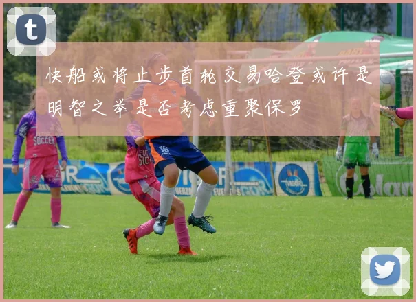 快船或将止步首轮交易哈登或许是明智之举是否考虑重聚保罗
