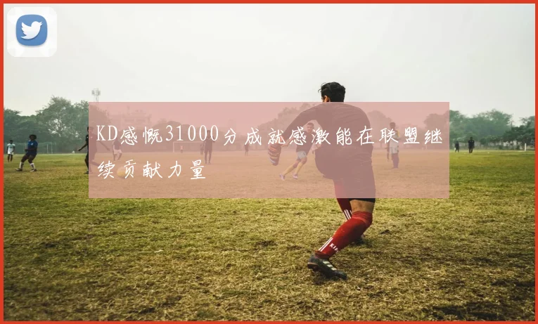 KD感慨31000分成就感激能在联盟继续贡献力量