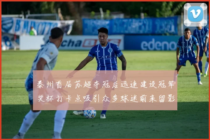 泰州首届苏超夺冠后迅速建设冠军奖杯打卡点吸引众多球迷前来留影