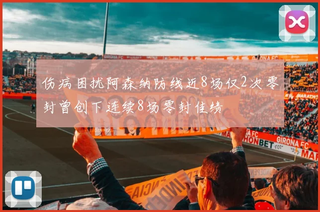 伤病困扰阿森纳防线近8场仅2次零封曾创下连续8场零封佳绩