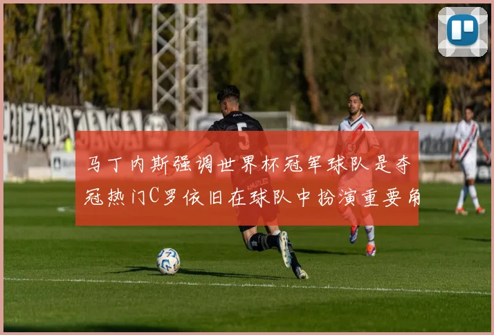 马丁内斯强调世界杯冠军球队是夺冠热门C罗依旧在球队中扮演重要角色