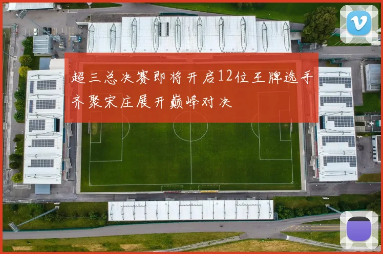 超三总决赛即将开启12位王牌选手齐聚宋庄展开巅峰对决