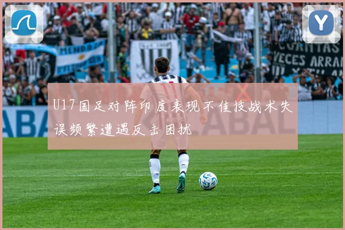 U17国足对阵印度表现不佳技战术失误频繁遭遇反击困扰
