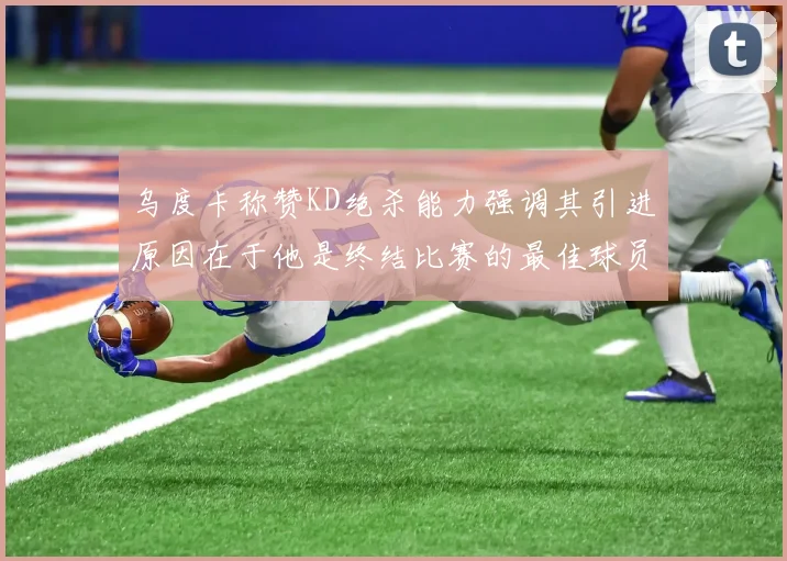 乌度卡称赞KD绝杀能力强调其引进原因在于他是终结比赛的最佳球员