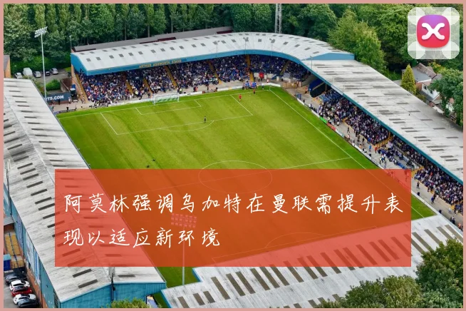 阿莫林强调乌加特在曼联需提升表现以适应新环境