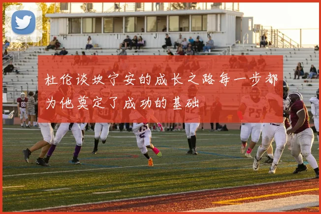 杜伦谈坎宁安的成长之路每一步都为他奠定了成功的基础