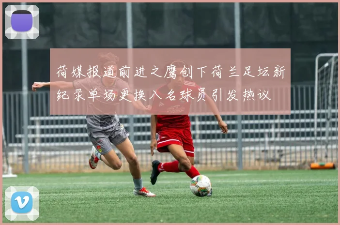 荷媒报道前进之鹰创下荷兰足坛新纪录单场更换八名球员引发热议