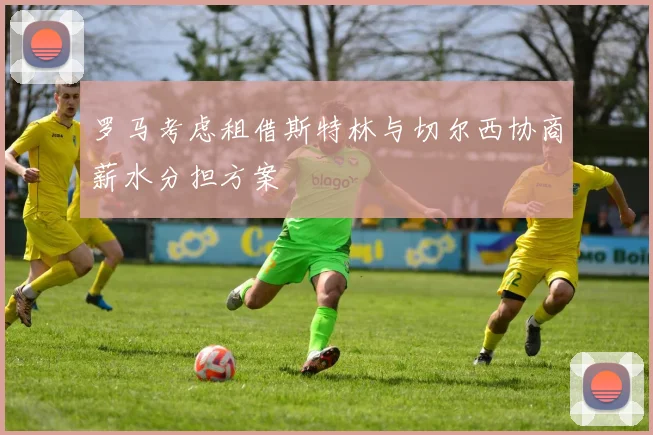 罗马考虑租借斯特林与切尔西协商薪水分担方案