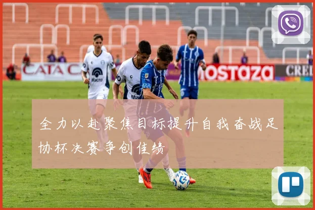全力以赴聚焦目标提升自我奋战足协杯决赛争创佳绩