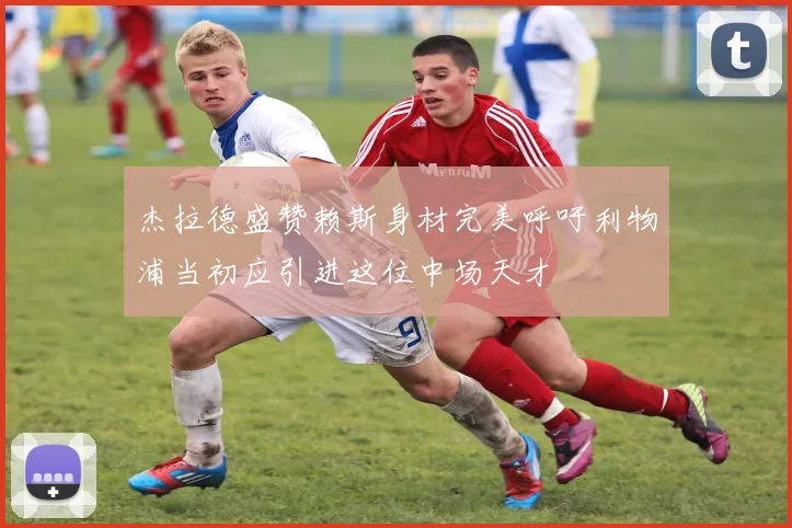 杰拉德盛赞赖斯身材完美呼吁利物浦当初应引进这位中场天才