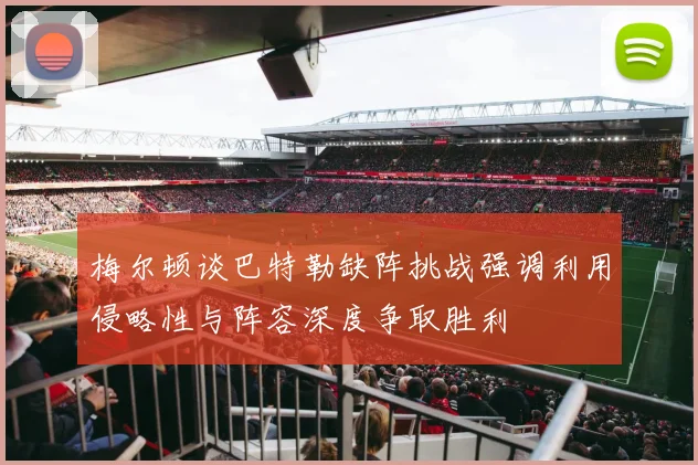 梅尔顿谈巴特勒缺阵挑战强调利用侵略性与阵容深度争取胜利