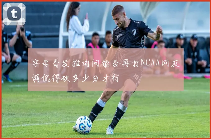 字母哥发推询问能否再打NCAA网友调侃得砍多少分才行