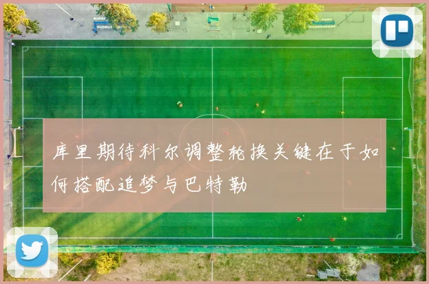 库里期待科尔调整轮换关键在于如何搭配追梦与巴特勒
