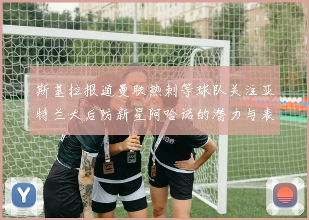 斯基拉报道曼联热刺等球队关注亚特兰大后防新星阿哈诺的潜力与表现