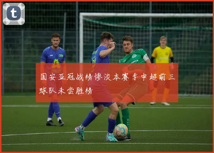 国安亚冠战绩惨淡本赛季中超前三球队未尝胜绩