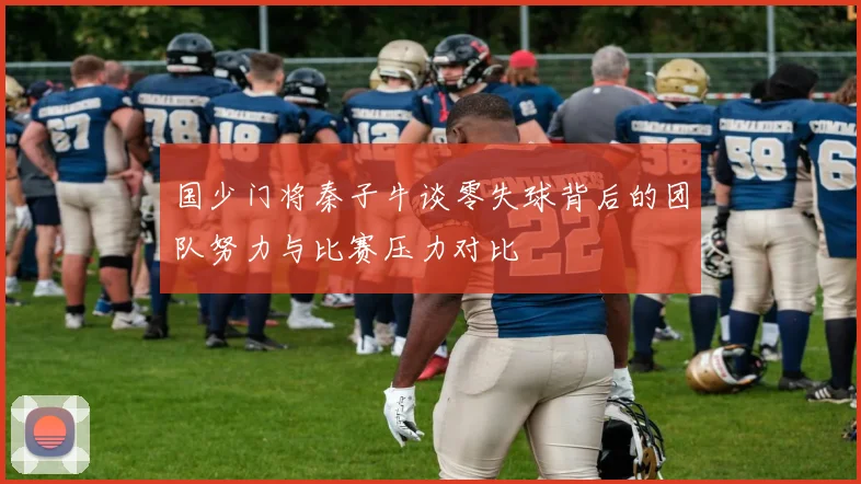 国少门将秦子牛谈零失球背后的团队努力与比赛压力对比