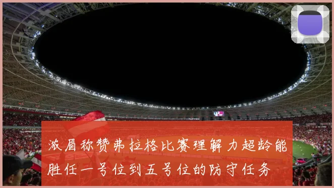 浓眉称赞弗拉格比赛理解力超龄能胜任一号位到五号位的防守任务