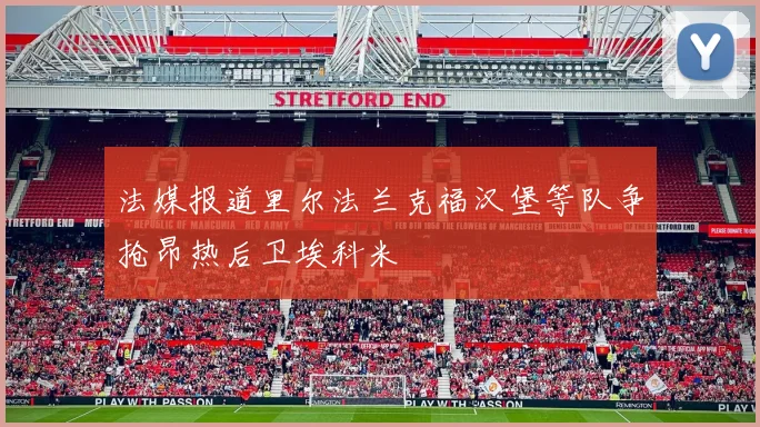 法媒报道里尔法兰克福汉堡等队争抢昂热后卫埃科米