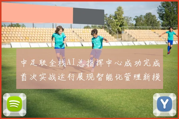 中足联全栈AI总指挥中心成功完成首次实战运行展现智能化管理新模式