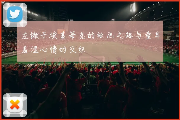 左撇子埃基蒂克的绘画之路与童年羞涩心情的交织