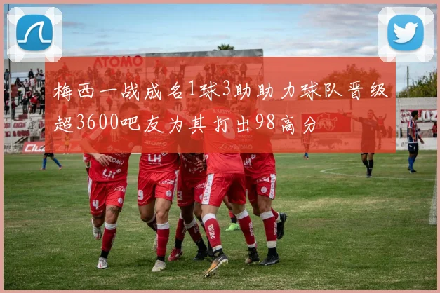 梅西一战成名1球3助助力球队晋级超3600吧友为其打出98高分