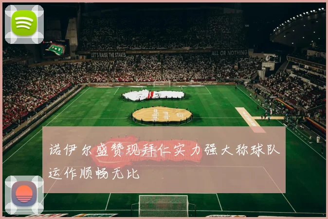 诺伊尔盛赞现拜仁实力强大称球队运作顺畅无比