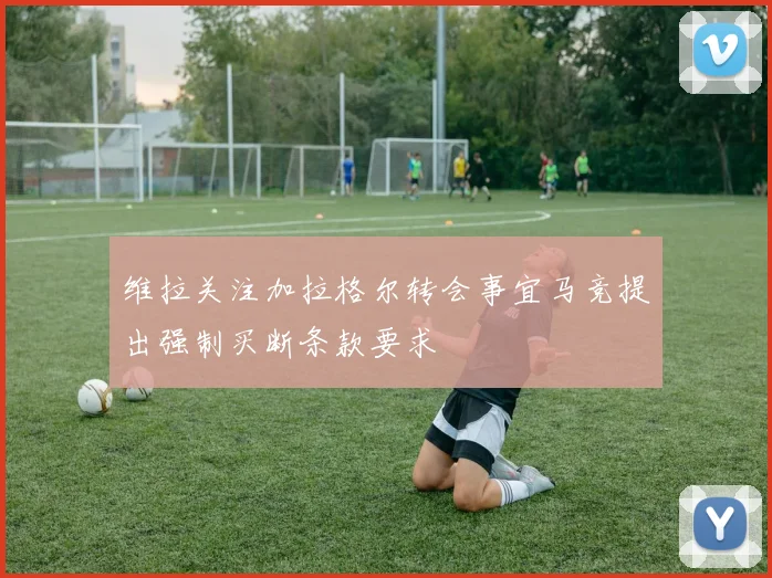 维拉关注加拉格尔转会事宜马竞提出强制买断条款要求