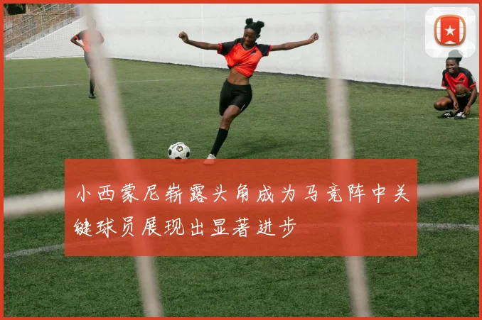 小西蒙尼崭露头角成为马竞阵中关键球员展现出显著进步