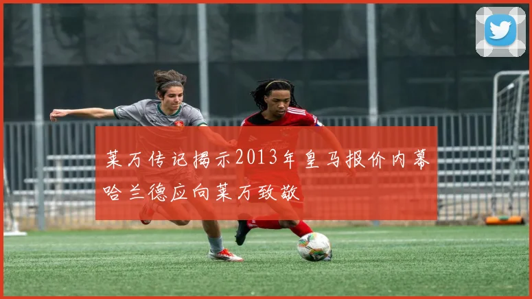 莱万传记揭示2013年皇马报价内幕哈兰德应向莱万致敬