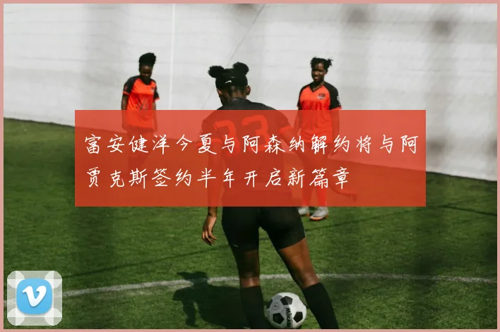 富安健洋今夏与阿森纳解约将与阿贾克斯签约半年开启新篇章