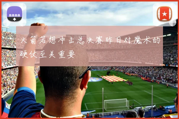 火箭若想冲击总决赛昨日对魔术的硬仗至关重要