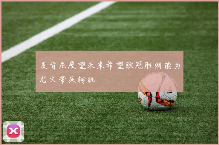 麦肯尼展望未来希望欧冠胜利能为尤文带来转机